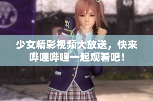 少女精彩视频大放送，快来哔哩哔哩一起观看吧！