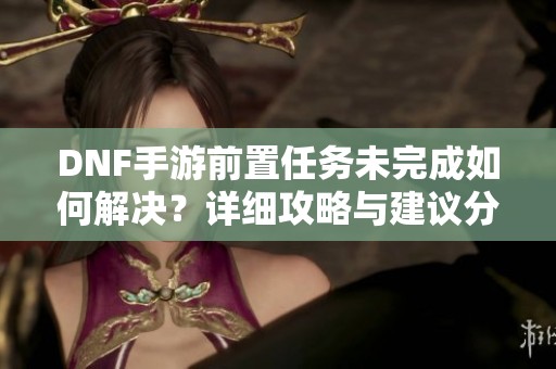 DNF手游前置任务未完成如何解决？详细攻略与建议分享