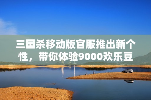 三国杀移动版官服推出新个性，带你体验9000欢乐豆与氪金兽荣光