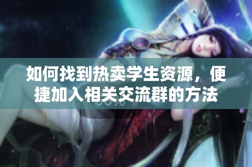 如何找到热卖学生资源，便捷加入相关交流群的方法