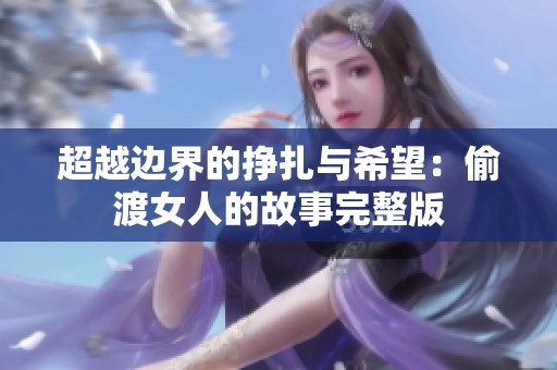 超越边界的挣扎与希望：偷渡女人的故事完整版