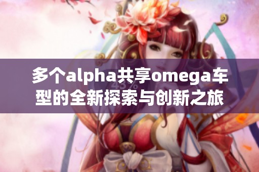 多个alpha共享omega车型的全新探索与创新之旅