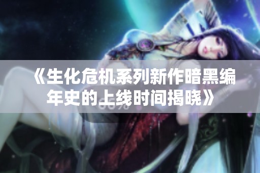 《生化危机系列新作暗黑编年史的上线时间揭晓》