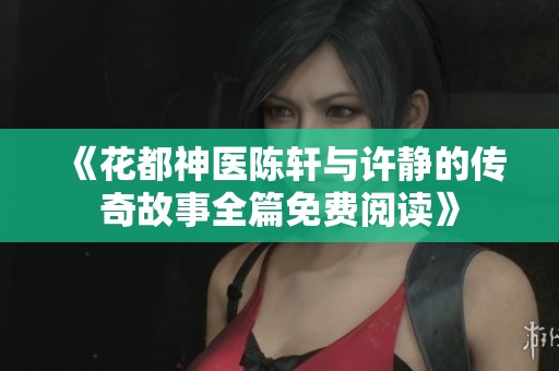 《花都神医陈轩与许静的传奇故事全篇免费阅读》