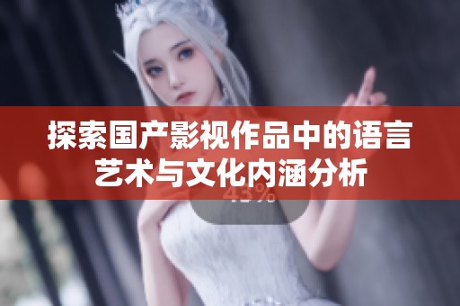 探索国产影视作品中的语言艺术与文化内涵分析