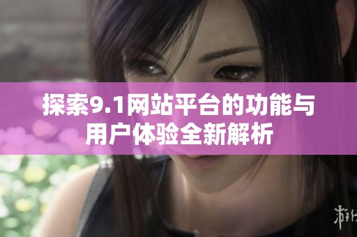 探索9.1网站平台的功能与用户体验全新解析