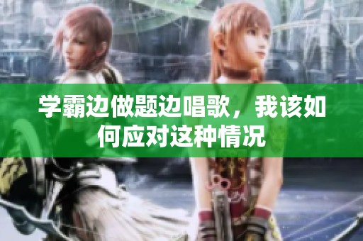 学霸边做题边唱歌，我该如何应对这种情况