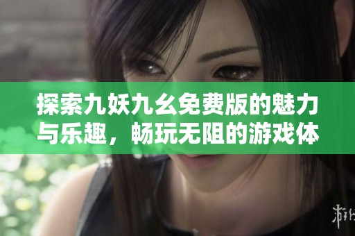 探索九妖九幺免费版的魅力与乐趣，畅玩无阻的游戏体验