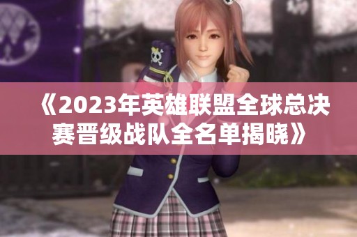 《2023年英雄联盟全球总决赛晋级战队全名单揭晓》