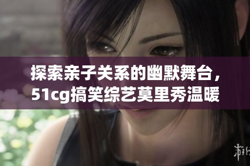探索亲子关系的幽默舞台，51cg搞笑综艺莫里秀温暖来袭