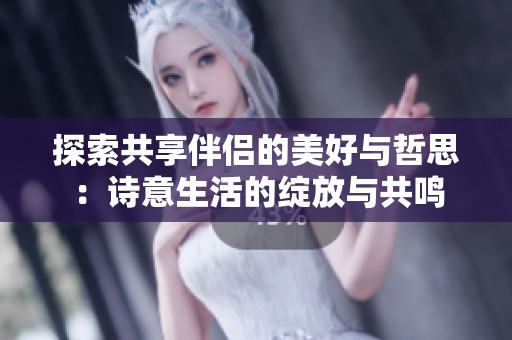 探索共享伴侣的美好与哲思：诗意生活的绽放与共鸣