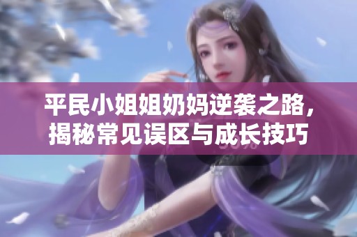 平民小姐姐奶妈逆袭之路，揭秘常见误区与成长技巧