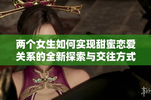 两个女生如何实现甜蜜恋爱关系的全新探索与交往方式