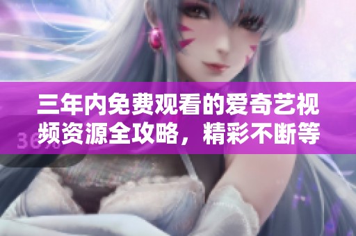 三年内免费观看的爱奇艺视频资源全攻略，精彩不断等你来享