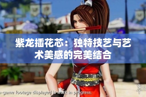 紫龙插花芯：独特技艺与艺术美感的完美结合