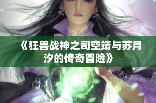 《狂兽战神之司空靖与苏月汐的传奇冒险》