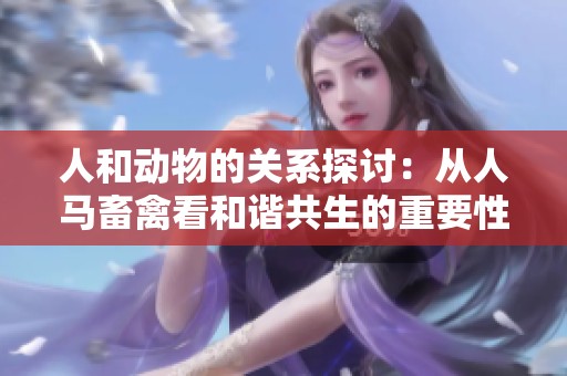 人和动物的关系探讨：从人马畜禽看和谐共生的重要性