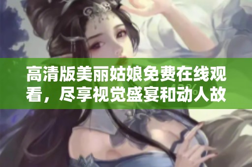 高清版美丽姑娘免费在线观看，尽享视觉盛宴和动人故事