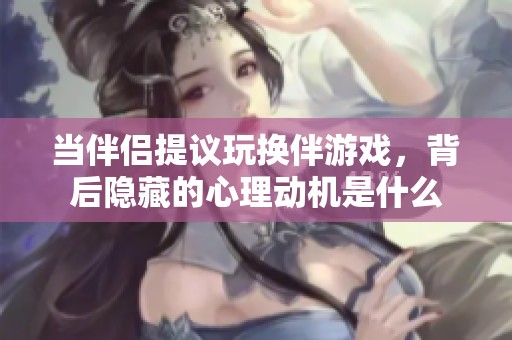 当伴侣提议玩换伴游戏，背后隐藏的心理动机是什么