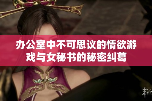 办公室中不可思议的情欲游戏与女秘书的秘密纠葛
