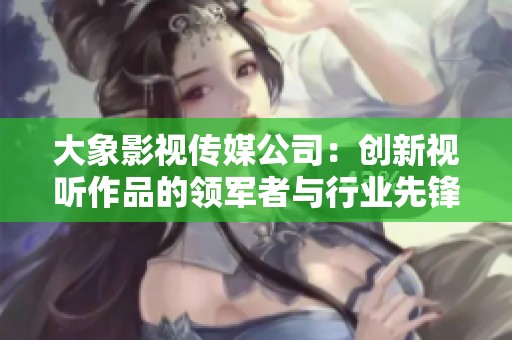 大象影视传媒公司：创新视听作品的领军者与行业先锋