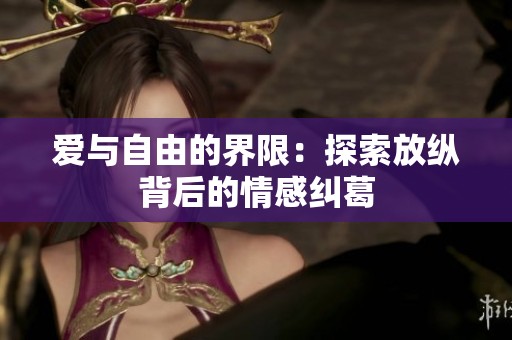 爱与自由的界限：探索放纵背后的情感纠葛