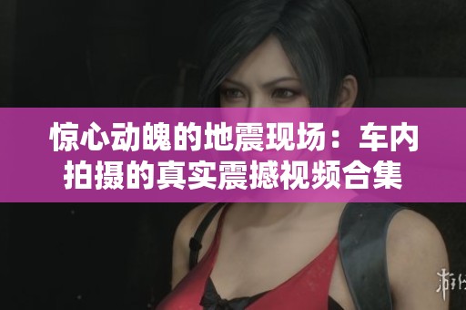 惊心动魄的地震现场：车内拍摄的真实震撼视频合集