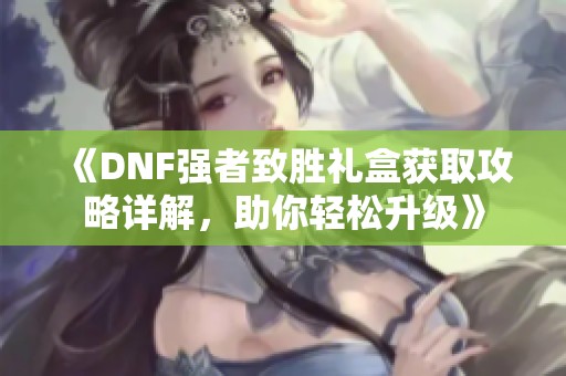 《DNF强者致胜礼盒获取攻略详解，助你轻松升级》