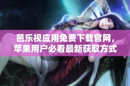 芭乐视应用免费下载官网，苹果用户必看最新获取方式