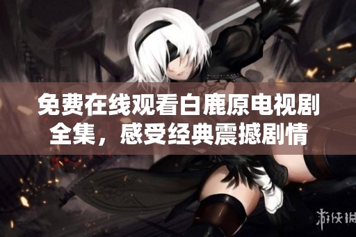 免费在线观看白鹿原电视剧全集，感受经典震撼剧情