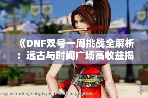 《DNF双号一周挑战全解析：远古与时间广场高收益揭秘》
