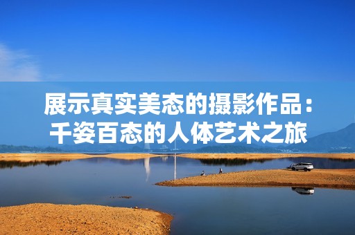 展示真实美态的摄影作品：千姿百态的人体艺术之旅
