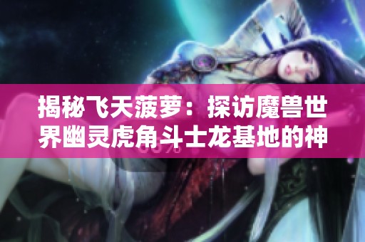 揭秘飞天菠萝：探访魔兽世界幽灵虎角斗士龙基地的神秘之旅