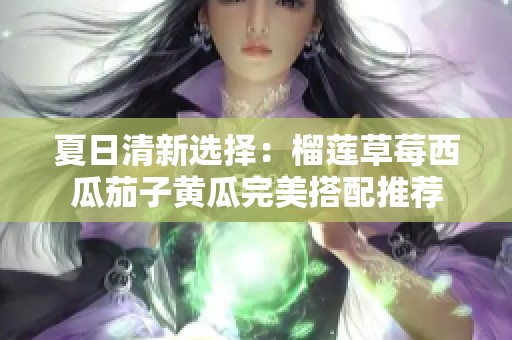 夏日清新选择：榴莲草莓西瓜茄子黄瓜完美搭配推荐