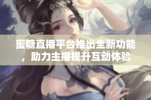 蜜糖直播平台推出全新功能，助力主播提升互动体验