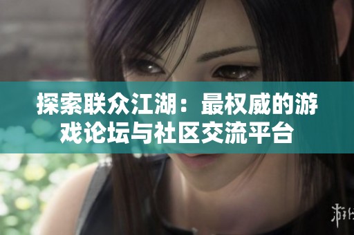 探索联众江湖：最权威的游戏论坛与社区交流平台