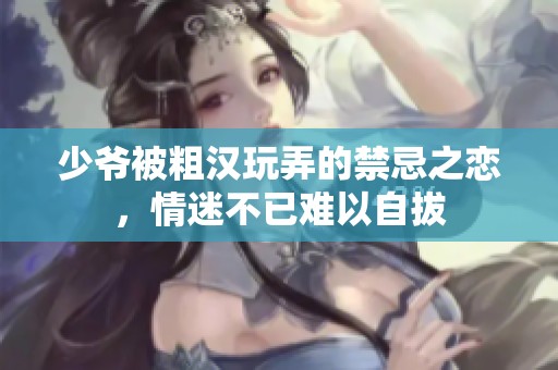 少爷被粗汉玩弄的禁忌之恋，情迷不已难以自拔