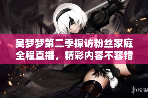 吴梦梦第二季探访粉丝家庭全程直播，精彩内容不容错过