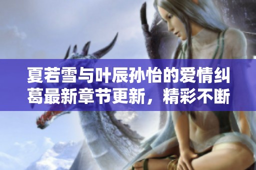 夏若雪与叶辰孙怡的爱情纠葛最新章节更新，精彩不断尽在顶点小说
