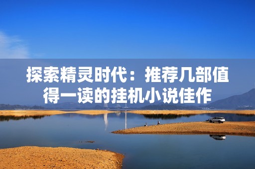 探索精灵时代：推荐几部值得一读的挂机小说佳作
