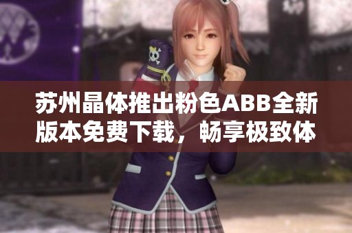 苏州晶体推出粉色ABB全新版本免费下载，畅享极致体验