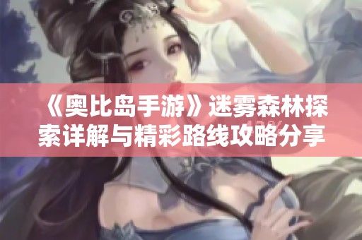 《奥比岛手游》迷雾森林探索详解与精彩路线攻略分享