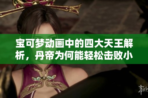 宝可梦动画中的四大天王解析，丹帝为何能轻松击败小智