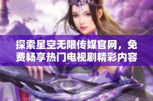 探索星空无限传媒官网，免费畅享热门电视剧精彩内容