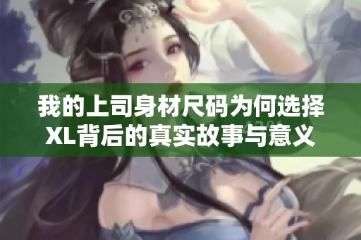 我的上司身材尺码为何选择XL背后的真实故事与意义