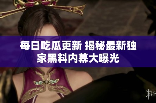 每日吃瓜更新 揭秘最新独家黑料内幕大曝光