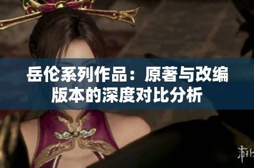 岳伦系列作品：原著与改编版本的深度对比分析