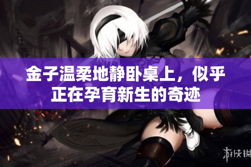 金子温柔地静卧桌上，似乎正在孕育新生的奇迹