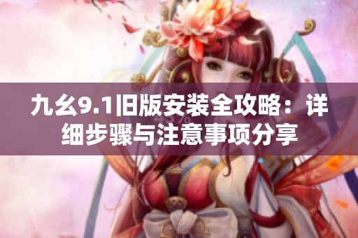 九幺9.1旧版安装全攻略：详细步骤与注意事项分享