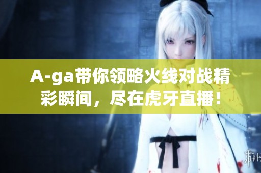 A-ga带你领略火线对战精彩瞬间，尽在虎牙直播！
